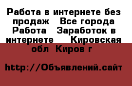 Работа в интернете без продаж - Все города Работа » Заработок в интернете   . Кировская обл.,Киров г.